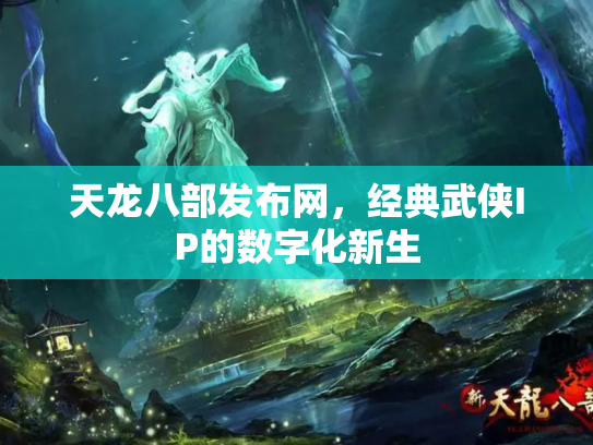 天龙八部发布网，经典武侠IP的数字化新生