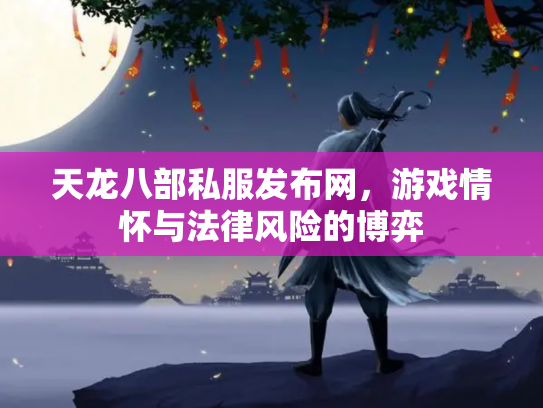 天龙八部私服发布网，游戏情怀与法律风险的博弈