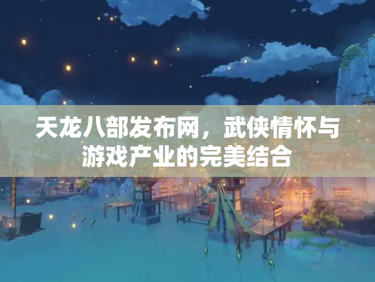 天龙八部发布网，武侠情怀与游戏产业的完美结合