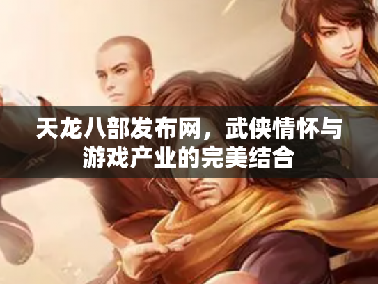 天龙八部发布网，武侠情怀与游戏产业的完美结合