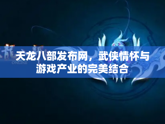 天龙八部发布网，武侠情怀与游戏产业的完美结合