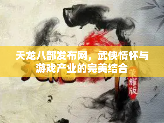 天龙八部发布网，武侠情怀与游戏产业的完美结合