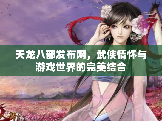 天龙八部发布网，武侠情怀与游戏世界的完美结合
