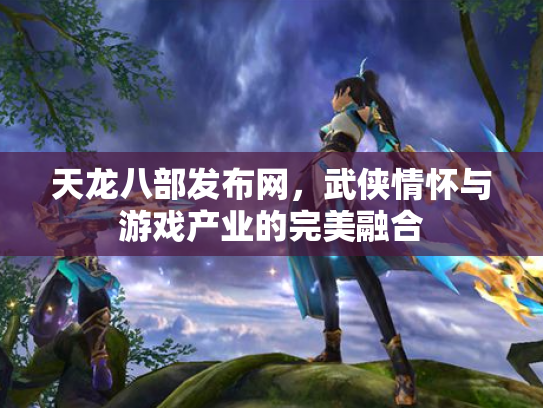 天龙八部发布网，武侠情怀与游戏产业的完美融合