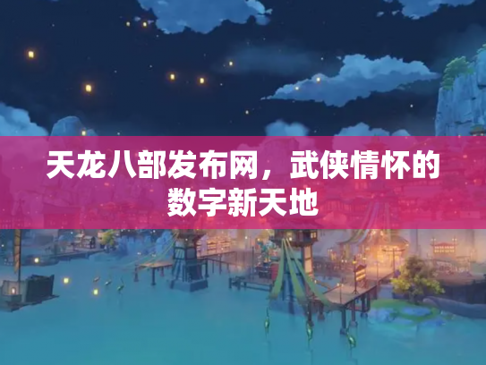 天龙八部发布网，武侠情怀的数字新天地