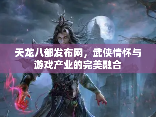 天龙八部发布网，武侠情怀与游戏产业的完美融合