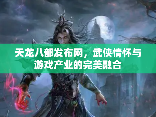 天龙八部发布网，武侠情怀与游戏产业的完美融合