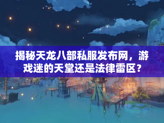 揭秘天龙八部私服发布网，游戏迷的天堂还是法律雷区？