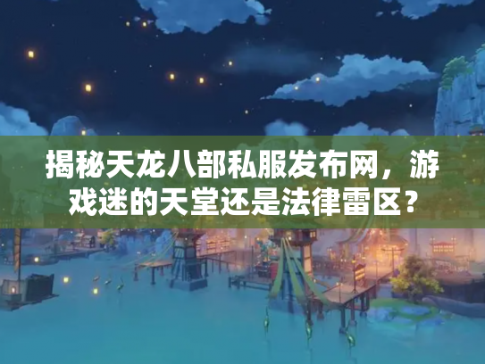 揭秘天龙八部私服发布网，游戏迷的天堂还是法律雷区？