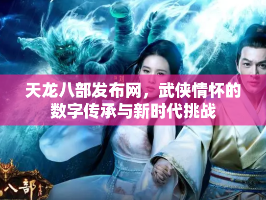 天龙八部发布网，武侠情怀的数字传承与新时代挑战