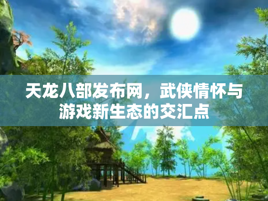 天龙八部发布网，武侠情怀与游戏新生态的交汇点