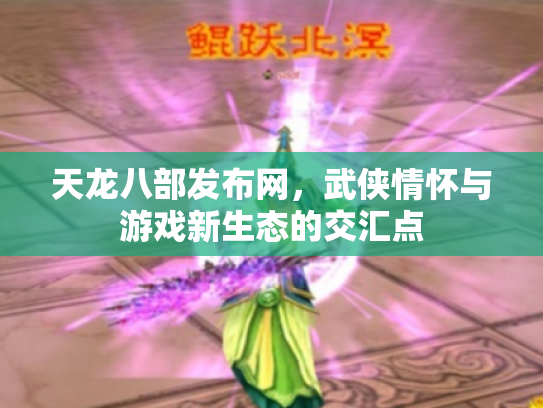 天龙八部发布网，武侠情怀与游戏新生态的交汇点