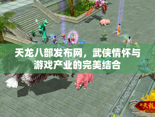 天龙八部发布网，武侠情怀与游戏产业的完美结合