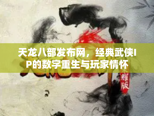 天龙八部发布网，经典武侠IP的数字重生与玩家情怀