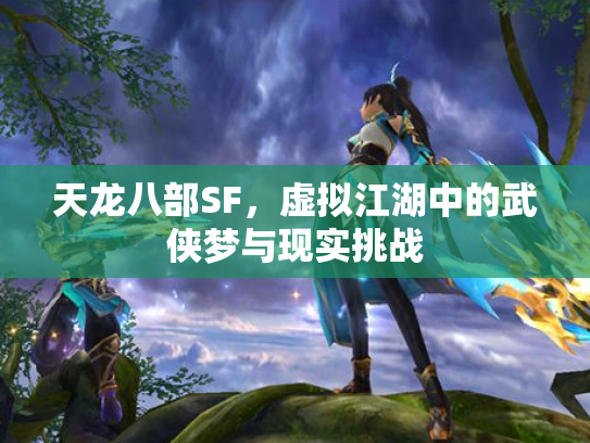 天龙八部SF，虚拟江湖中的武侠梦与现实挑战