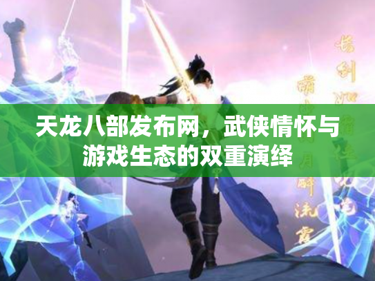 天龙八部发布网，武侠情怀与游戏生态的双重演绎