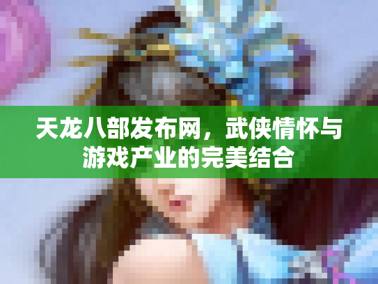 天龙八部发布网，武侠情怀与游戏产业的完美结合