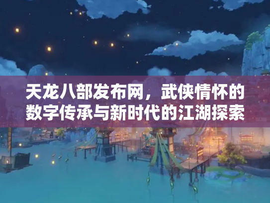 天龙八部发布网，武侠情怀的数字传承与新时代的江湖探索