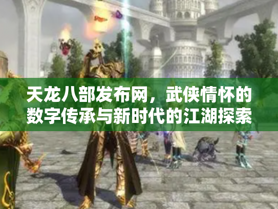 天龙八部发布网，武侠情怀的数字传承与新时代的江湖探索