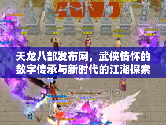 天龙八部发布网，武侠情怀的数字传承与新时代的江湖探索
