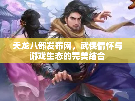 天龙八部发布网，武侠情怀与游戏生态的完美结合