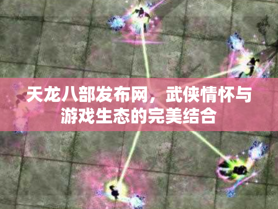 天龙八部发布网，武侠情怀与游戏生态的完美结合