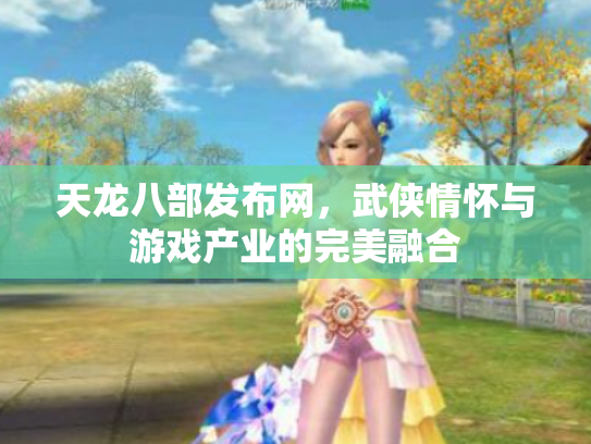 天龙八部发布网，武侠情怀与游戏产业的完美融合