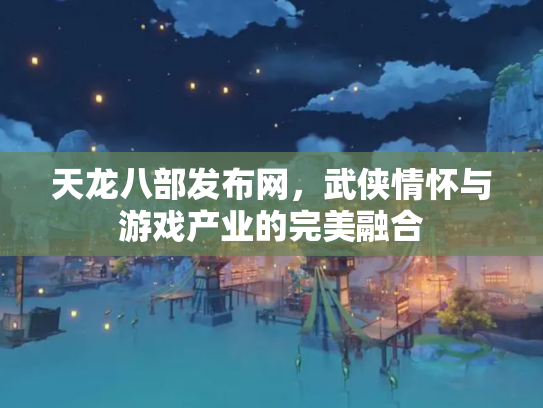 天龙八部发布网，武侠情怀与游戏产业的完美融合