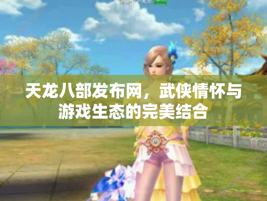 天龙八部发布网，武侠情怀与游戏生态的完美结合