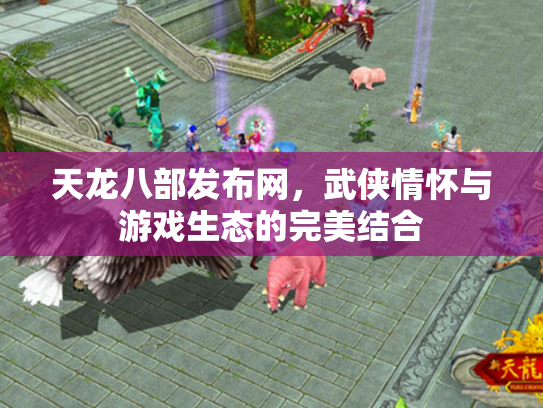 天龙八部发布网，武侠情怀与游戏生态的完美结合