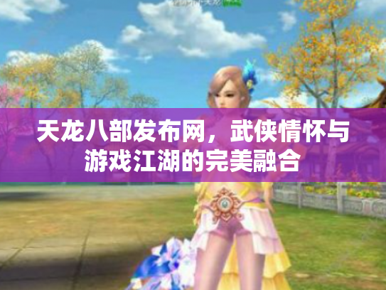 天龙八部发布网，武侠情怀与游戏江湖的完美融合