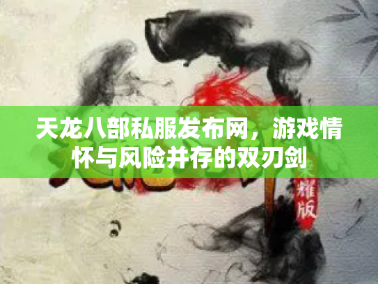 天龙八部私服发布网，游戏情怀与风险并存的双刃剑