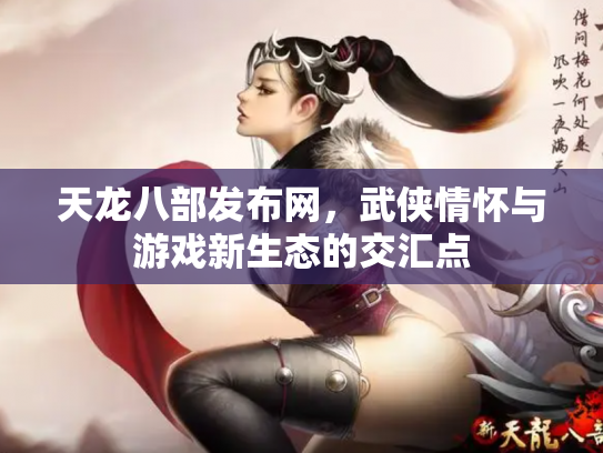 天龙八部发布网，武侠情怀与游戏新生态的交汇点