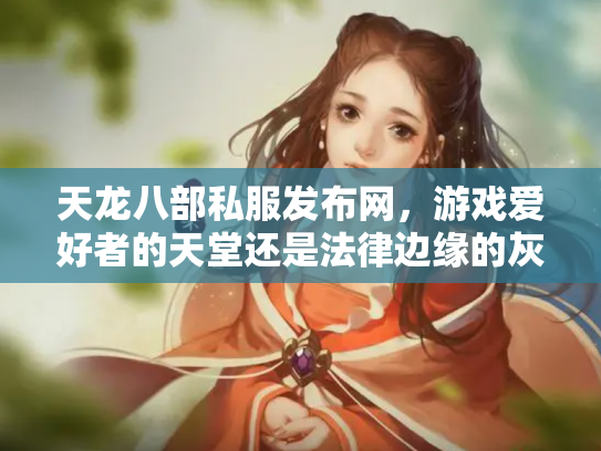 天龙八部私服发布网，游戏爱好者的天堂还是法律边缘的灰色地带？