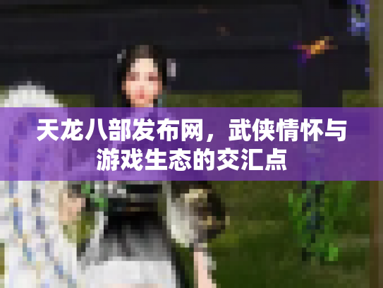 天龙八部发布网，武侠情怀与游戏生态的交汇点