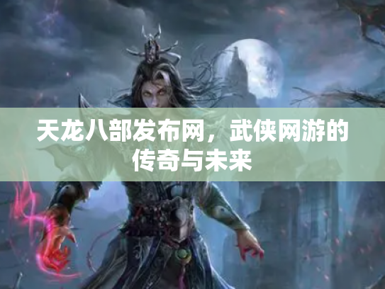 天龙八部发布网，武侠网游的传奇与未来