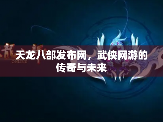 天龙八部发布网，武侠网游的传奇与未来