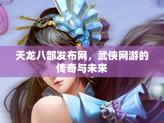 天龙八部发布网，武侠网游的传奇与未来