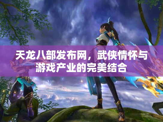 天龙八部发布网，武侠情怀与游戏产业的完美结合