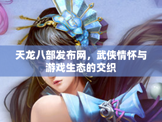天龙八部发布网，武侠情怀与游戏生态的交织