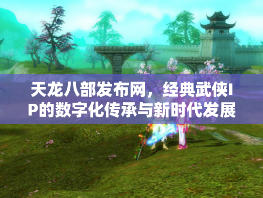 天龙八部发布网，经典武侠IP的数字化传承与新时代发展