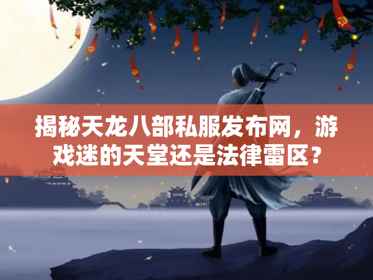 揭秘天龙八部私服发布网，游戏迷的天堂还是法律雷区？