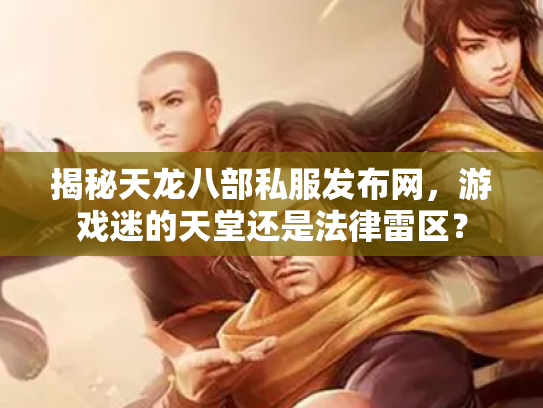 揭秘天龙八部私服发布网，游戏迷的天堂还是法律雷区？