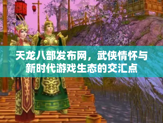 天龙八部发布网，武侠情怀与新时代游戏生态的交汇点