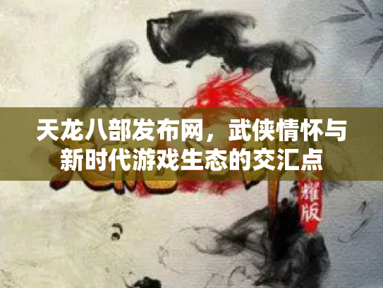 天龙八部发布网，武侠情怀与新时代游戏生态的交汇点