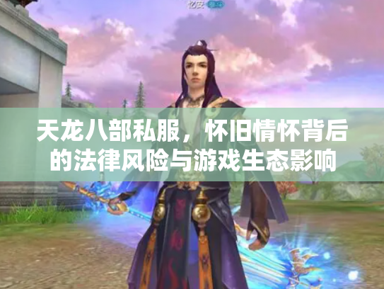 天龙八部私服，怀旧情怀背后的法律风险与游戏生态影响