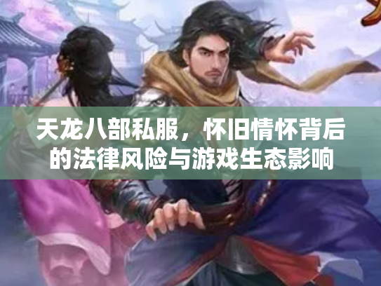 天龙八部私服，怀旧情怀背后的法律风险与游戏生态影响
