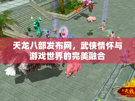 天龙八部发布网，武侠情怀与游戏世界的完美融合