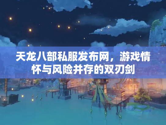 天龙八部私服发布网，游戏情怀与风险并存的双刃剑
