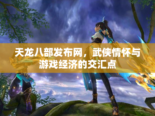 天龙八部发布网，武侠情怀与游戏经济的交汇点